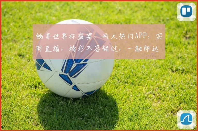 畅享世界杯盛宴，两大热门APP，实时直播，精彩不容错过，一触即达