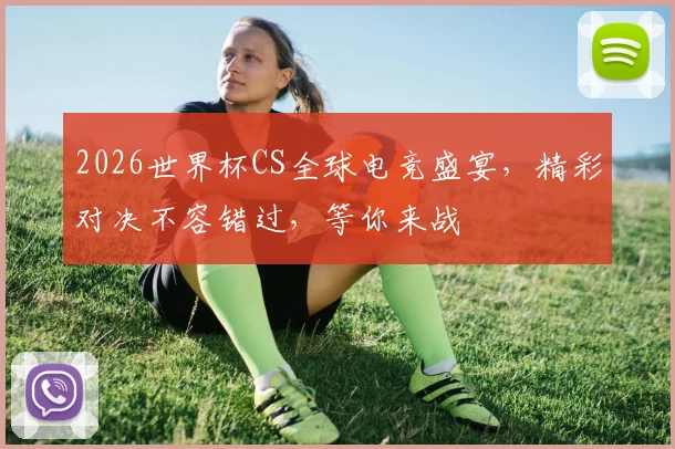 2026世界杯CS全球电竞盛宴，精彩对决不容错过，等你来战