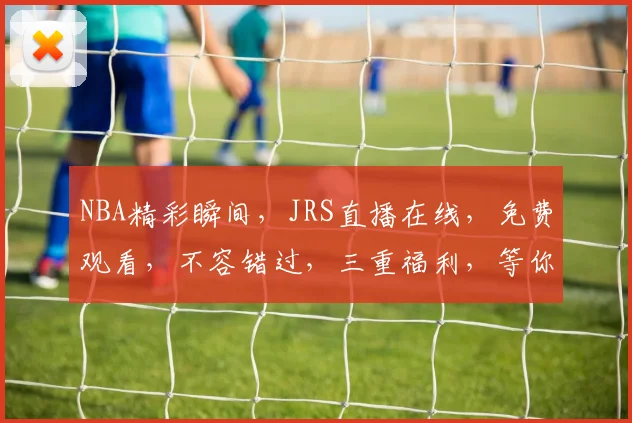 NBA精彩瞬间，JRS直播在线，免费观看，不容错过，三重福利，等你来享