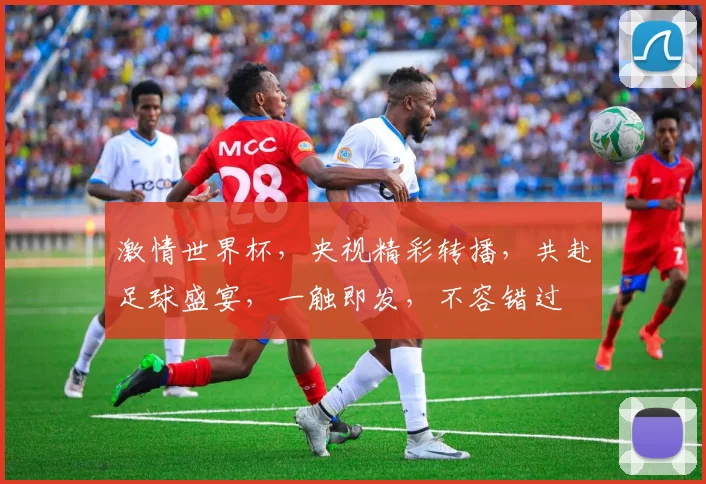 激情世界杯，央视精彩转播，共赴足球盛宴，一触即发，不容错过