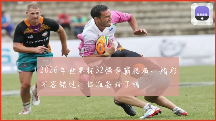 2026年世界杯32强争霸格局，精彩不容错过，你准备好了吗