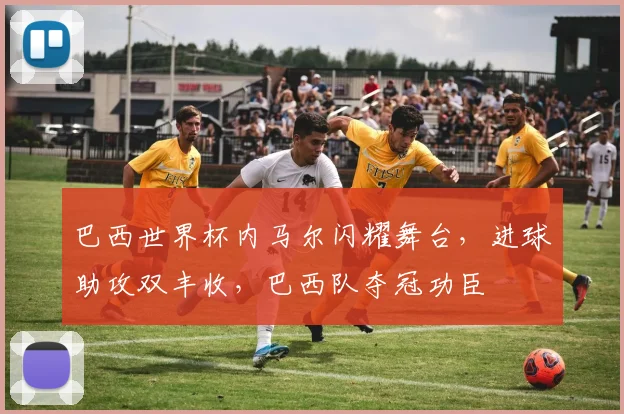 巴西世界杯内马尔闪耀舞台，进球助攻双丰收，巴西队夺冠功臣