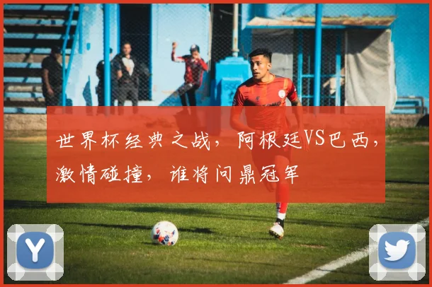 世界杯经典之战，阿根廷VS巴西，激情碰撞，谁将问鼎冠军