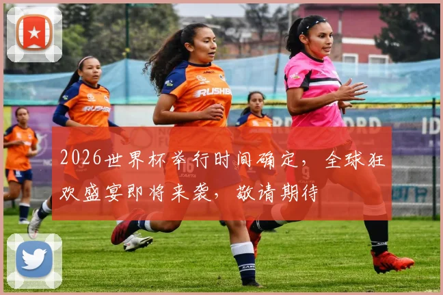 2026世界杯举行时间确定，全球狂欢盛宴即将来袭，敬请期待