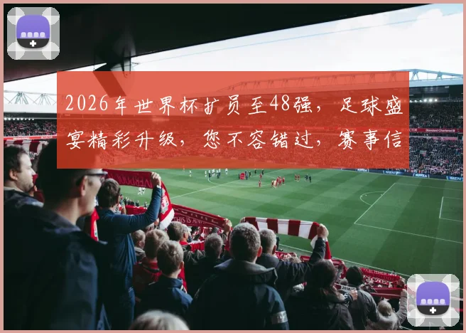 2026年世界杯扩员至48强，足球盛宴精彩升级，您不容错过，赛事信息全面更新