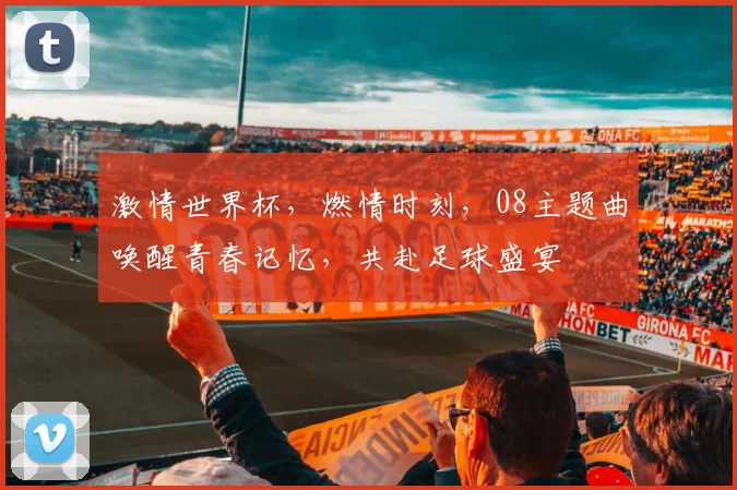 激情世界杯，燃情时刻，08主题曲唤醒青春记忆，共赴足球盛宴