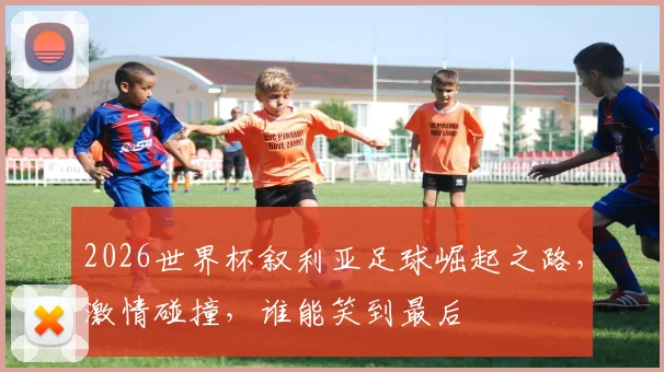 2026世界杯叙利亚足球崛起之路，激情碰撞，谁能笑到最后