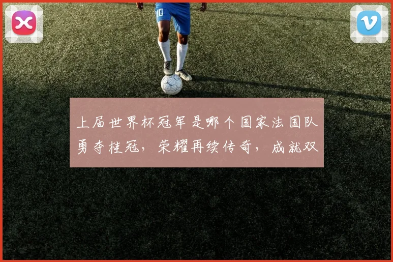 上届世界杯冠军是哪个国家法国队勇夺桂冠，荣耀再续传奇，成就双冠王