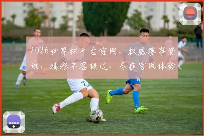 2026世界杯平台官网，权威赛事资讯，精彩不容错过，尽在官网体验
