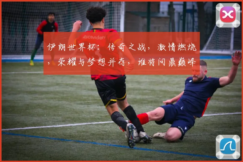 伊朗世界杯：传奇之战，激情燃烧，荣耀与梦想并存，谁将问鼎巅峰
