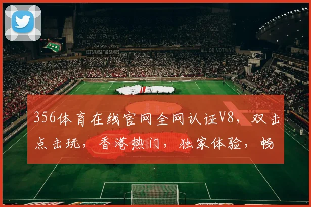356体育在线官网全网认证V8，双击点击玩，香港热门，独家体验，畅享不停，三重惊喜，不容错过
