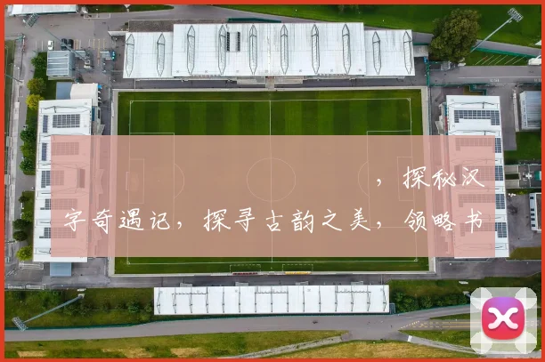 馫龘飝鱻灥麤靐飍馫譶龘，探秘汉字奇遇记，探寻古韵之美，领略书法神韵三重境