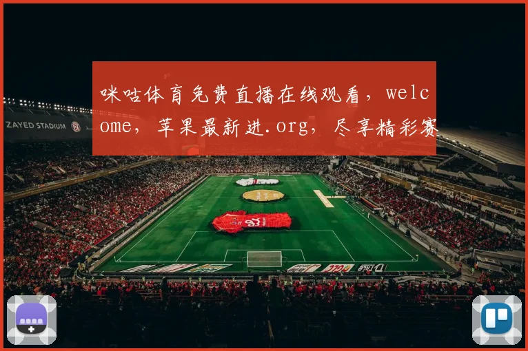 咪咕体育免费直播在线观看，welcome，苹果最新进.org，尽享精彩赛事