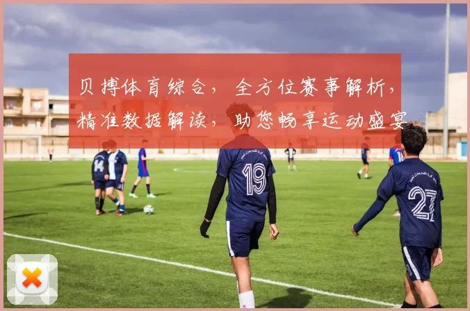 贝搏体育综合，全方位赛事解析，精准数据解读，助您畅享运动盛宴，把握精彩瞬间