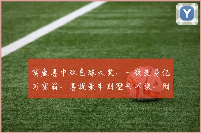 富豪喜中双色球大奖，一夜变身亿万富翁，喜提豪车别墅两不误，财富翻倍